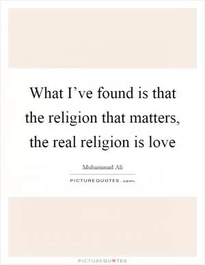 What I’ve found is that the religion that matters, the real religion is love Picture Quote #1