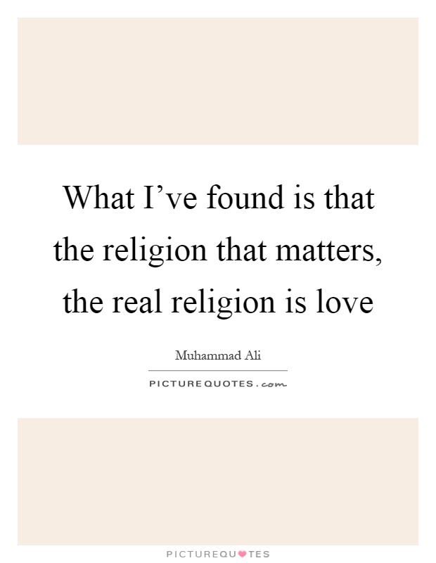 What I've found is that the religion that matters, the real religion is love Picture Quote #1