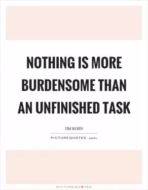 Nothing is more burdensome than an unfinished task Picture Quote #1