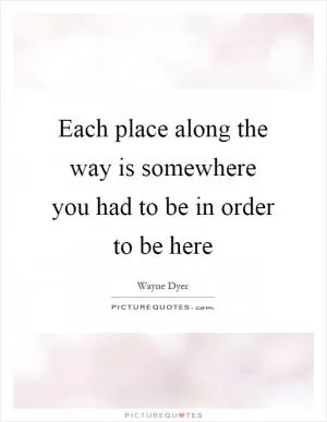 Each place along the way is somewhere you had to be in order to be here Picture Quote #1