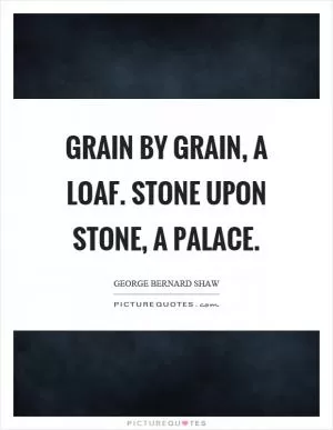 Grain by grain, a loaf. Stone upon stone, a palace Picture Quote #1