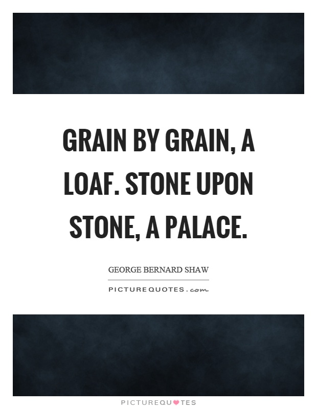 Grain by grain, a loaf. Stone upon stone, a palace Picture Quote #1