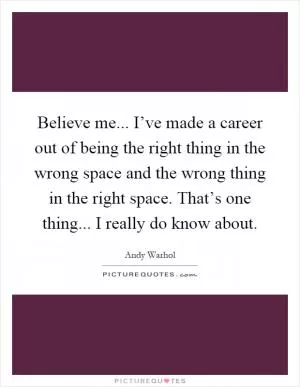 Believe me... I’ve made a career out of being the right thing in the wrong space and the wrong thing in the right space. That’s one thing... I really do know about Picture Quote #1