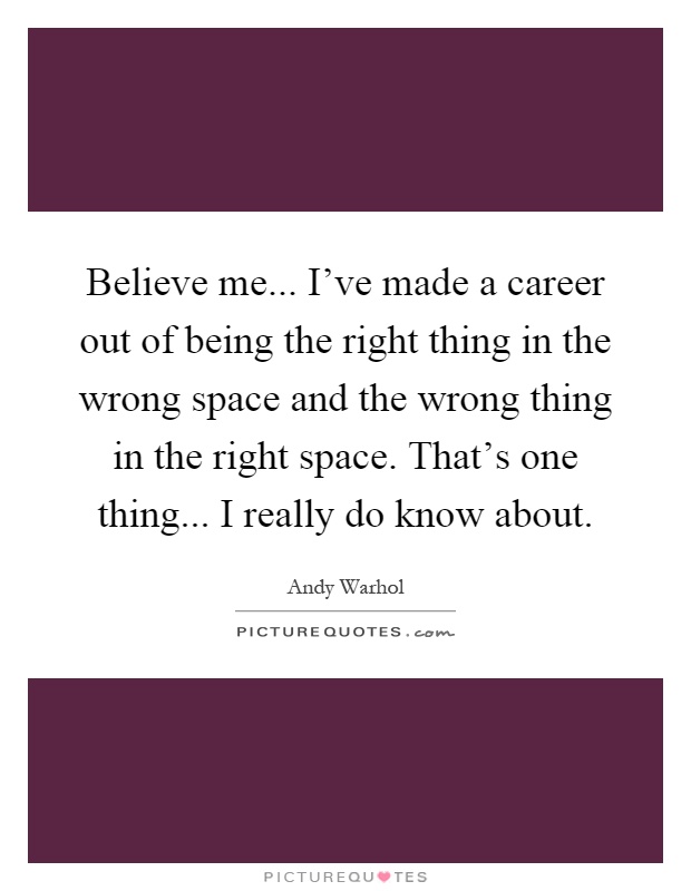 Believe me... I've made a career out of being the right thing in the wrong space and the wrong thing in the right space. That's one thing... I really do know about Picture Quote #1