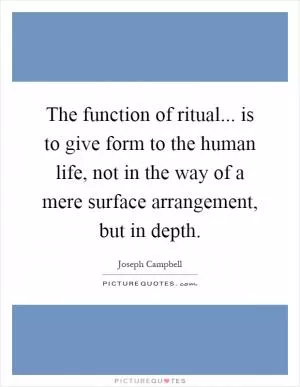 The function of ritual... is to give form to the human life, not in the way of a mere surface arrangement, but in depth Picture Quote #1