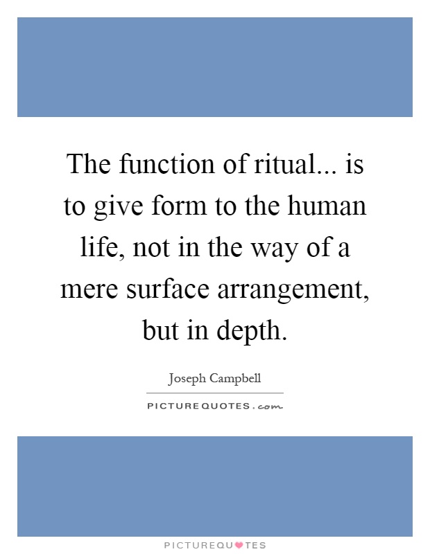 The function of ritual... is to give form to the human life, not in the way of a mere surface arrangement, but in depth Picture Quote #1
