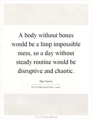 A body without bones would be a limp impossible mess, so a day without steady routine would be disruptive and chaotic Picture Quote #1