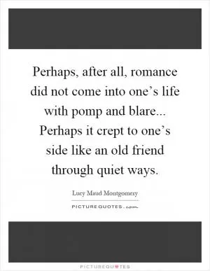 Perhaps, after all, romance did not come into one’s life with pomp and blare... Perhaps it crept to one’s side like an old friend through quiet ways Picture Quote #1