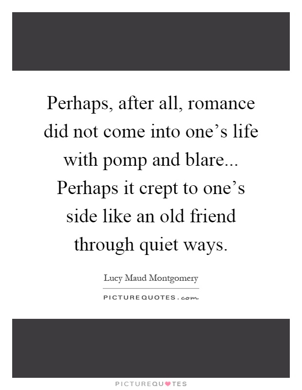 Perhaps, after all, romance did not come into one's life with pomp and blare... Perhaps it crept to one's side like an old friend through quiet ways Picture Quote #1