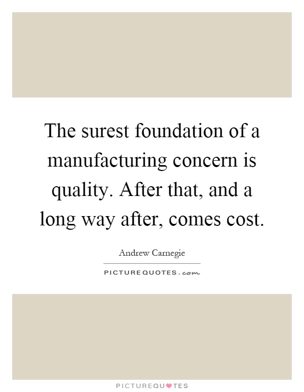 The surest foundation of a manufacturing concern is quality. After that, and a long way after, comes cost Picture Quote #1