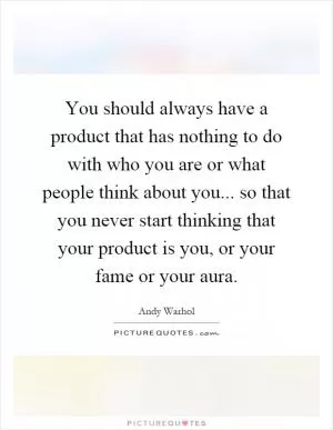 You should always have a product that has nothing to do with who you are or what people think about you... so that you never start thinking that your product is you, or your fame or your aura Picture Quote #1