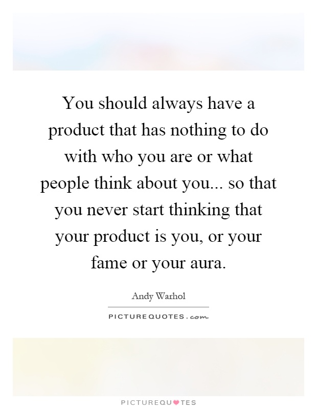 You should always have a product that has nothing to do with who you are or what people think about you... so that you never start thinking that your product is you, or your fame or your aura Picture Quote #1
