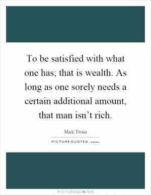 To be satisfied with what one has; that is wealth. As long as one sorely needs a certain additional amount, that man isn’t rich Picture Quote #1