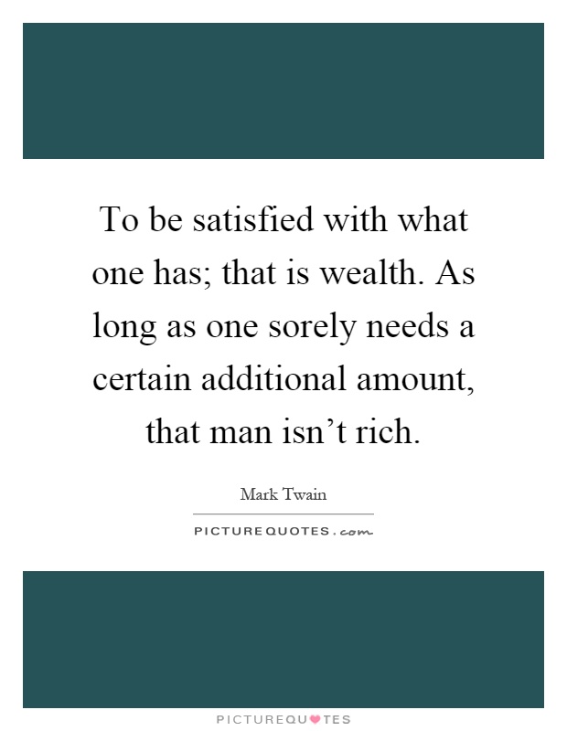 To be satisfied with what one has; that is wealth. As long as one sorely needs a certain additional amount, that man isn't rich Picture Quote #1