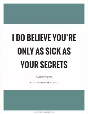 I do believe you’re only as sick as your secrets Picture Quote #1