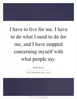 I have to live for me. I have to do what I need to do for me, and I have stopped concerning myself with what people say Picture Quote #1