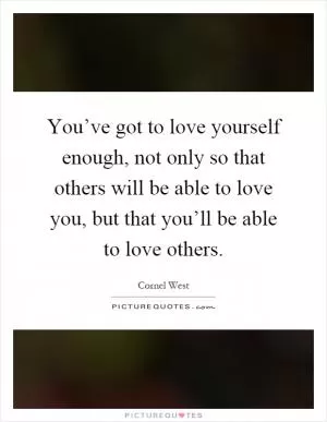 You’ve got to love yourself enough, not only so that others will be able to love you, but that you’ll be able to love others Picture Quote #1