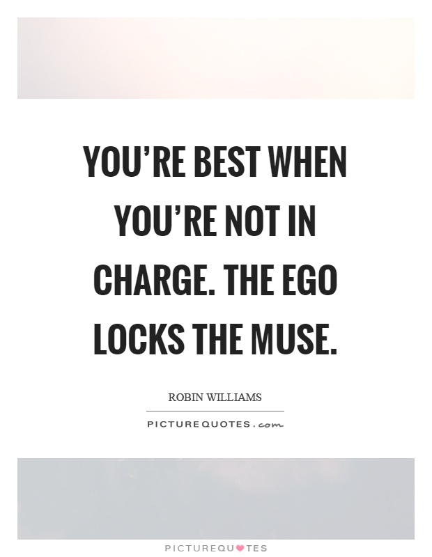 You're best when you're not in charge. The ego locks the muse Picture Quote #1