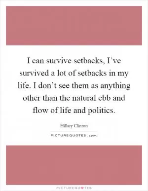 I can survive setbacks, I’ve survived a lot of setbacks in my life. I don’t see them as anything other than the natural ebb and flow of life and politics Picture Quote #1