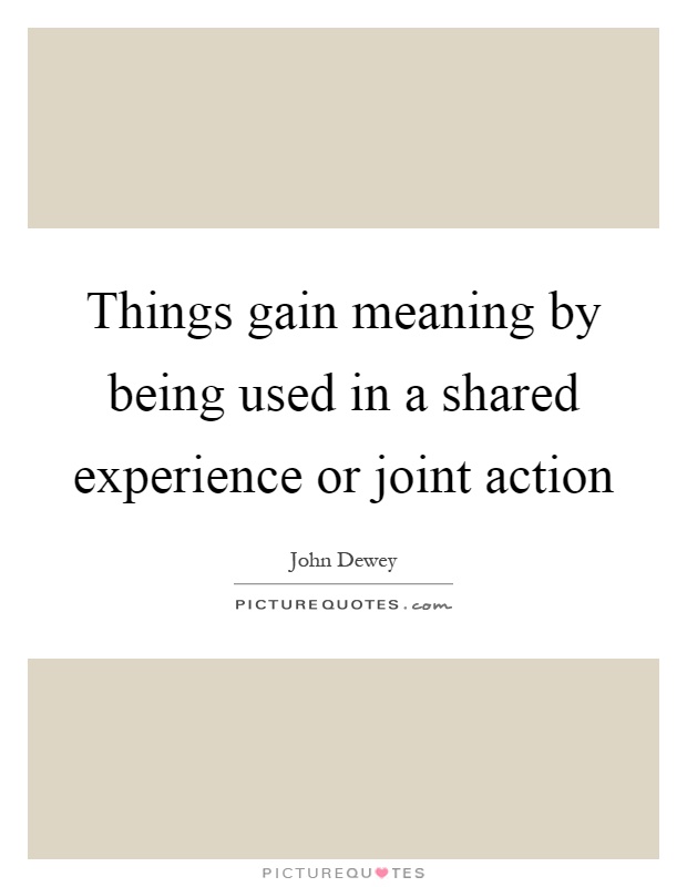 Things gain meaning by being used in a shared experience or joint action Picture Quote #1