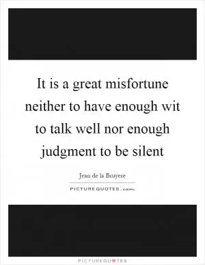 It is a great misfortune neither to have enough wit to talk well nor enough judgment to be silent Picture Quote #1