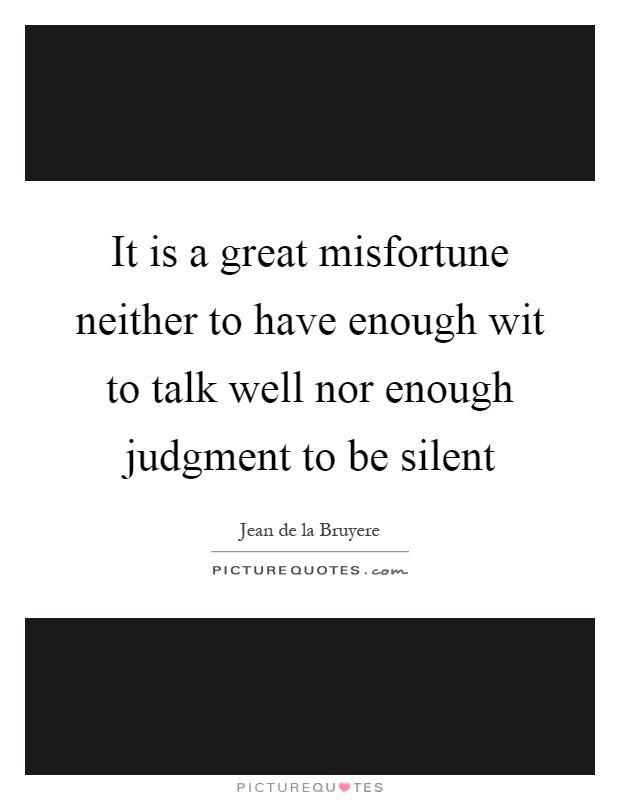 It is a great misfortune neither to have enough wit to talk well nor enough judgment to be silent Picture Quote #1