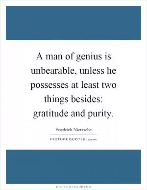 A man of genius is unbearable, unless he possesses at least two things besides: gratitude and purity Picture Quote #1