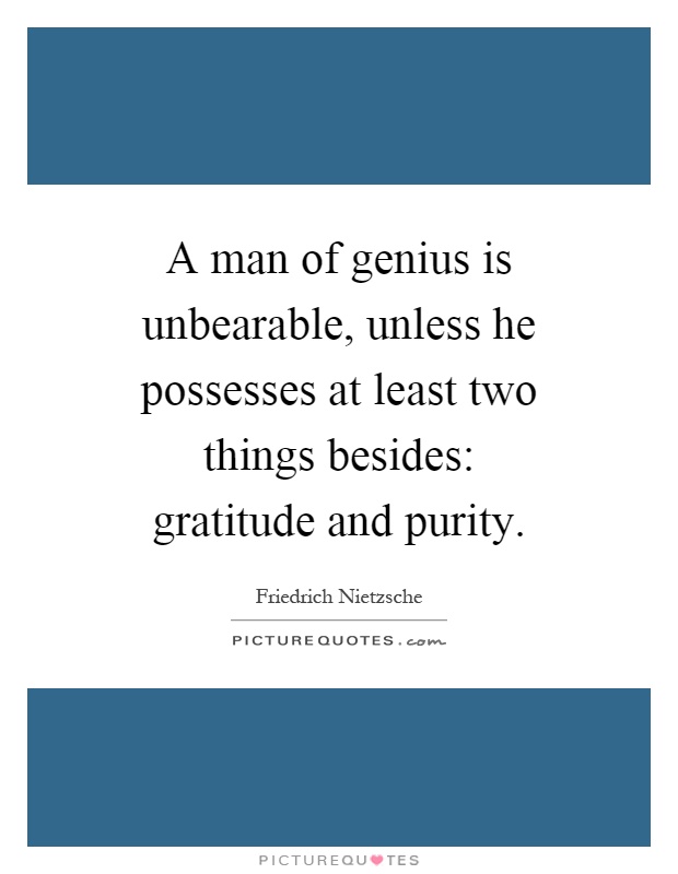 A man of genius is unbearable, unless he possesses at least two things besides: gratitude and purity Picture Quote #1