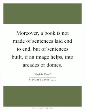 Moreover, a book is not made of sentences laid end to end, but of sentences built, if an image helps, into arcades or domes Picture Quote #1