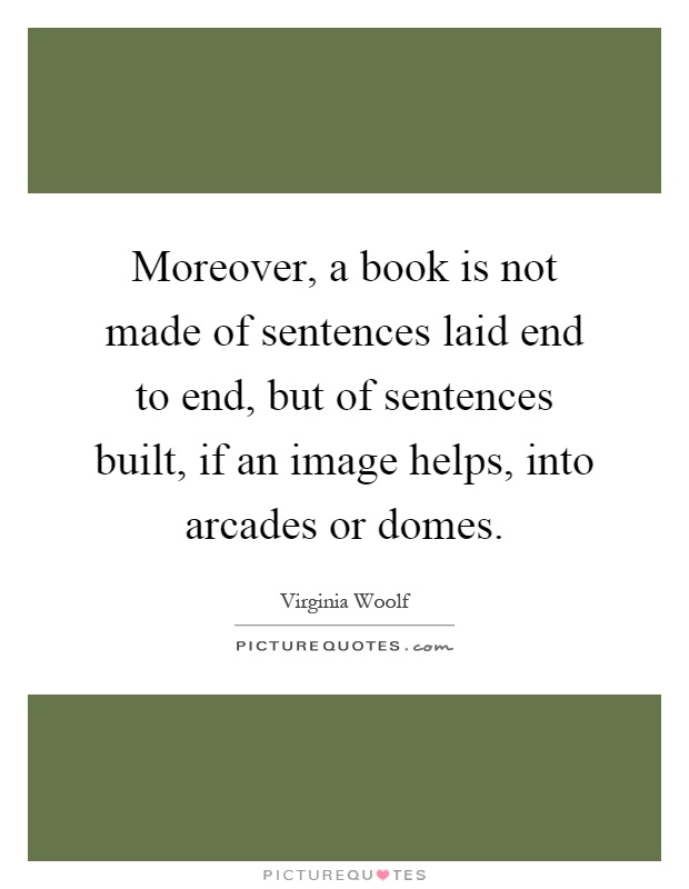 Moreover, a book is not made of sentences laid end to end, but of sentences built, if an image helps, into arcades or domes Picture Quote #1