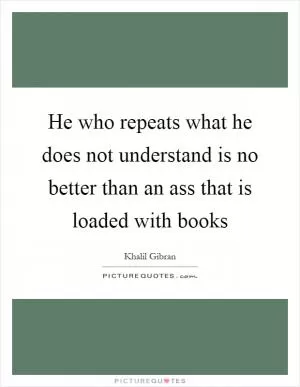 He who repeats what he does not understand is no better than an ass that is loaded with books Picture Quote #1