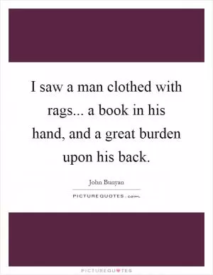 I saw a man clothed with rags... a book in his hand, and a great burden upon his back Picture Quote #1