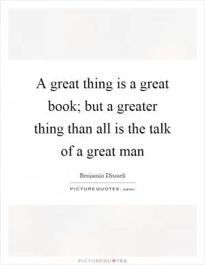 A great thing is a great book; but a greater thing than all is the talk of a great man Picture Quote #1