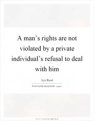 A man’s rights are not violated by a private individual’s refusal to deal with him Picture Quote #1