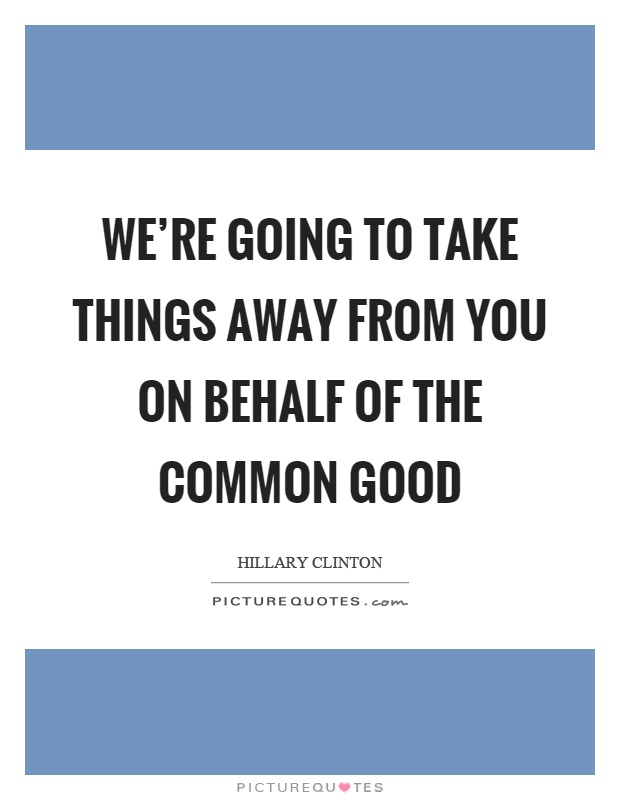 We're going to take things away from you on behalf of the common good Picture Quote #1
