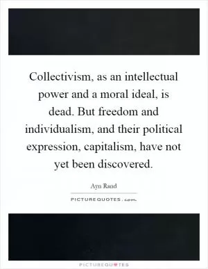 Collectivism, as an intellectual power and a moral ideal, is dead. But freedom and individualism, and their political expression, capitalism, have not yet been discovered Picture Quote #1
