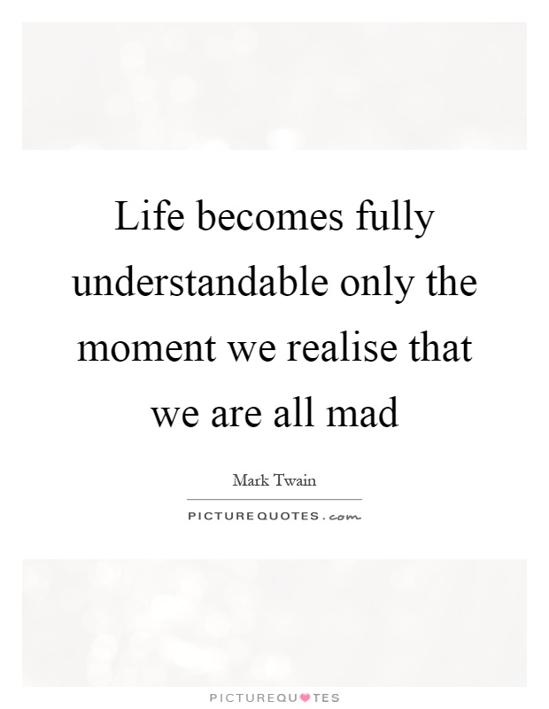Life becomes fully understandable only the moment we realise that we are all mad Picture Quote #1