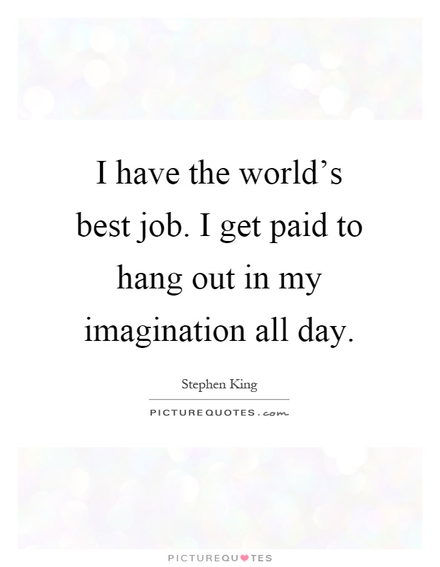 I have the world’s best job. I get paid to hang out in my imagination all day Picture Quote #1