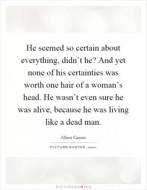 He seemed so certain about everything, didn’t he? And yet none of his certainties was worth one hair of a woman’s head. He wasn’t even sure he was alive, because he was living like a dead man Picture Quote #1