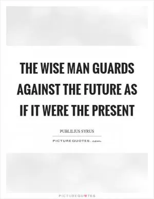 The wise man guards against the future as if it were the present Picture Quote #1