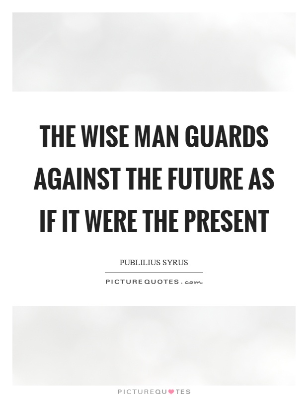The wise man guards against the future as if it were the present Picture Quote #1
