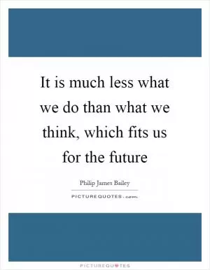 It is much less what we do than what we think, which fits us for the future Picture Quote #1
