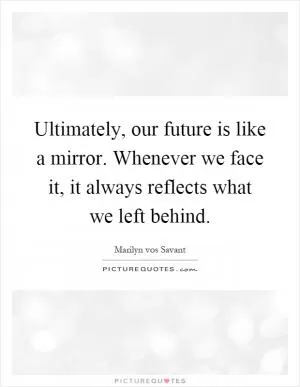 Ultimately, our future is like a mirror. Whenever we face it, it always reflects what we left behind Picture Quote #1