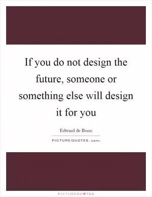 If you do not design the future, someone or something else will design it for you Picture Quote #1