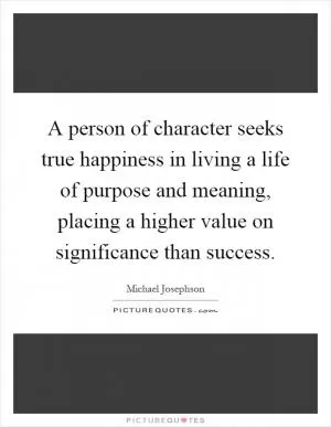 A person of character seeks true happiness in living a life of purpose and meaning, placing a higher value on significance than success Picture Quote #1