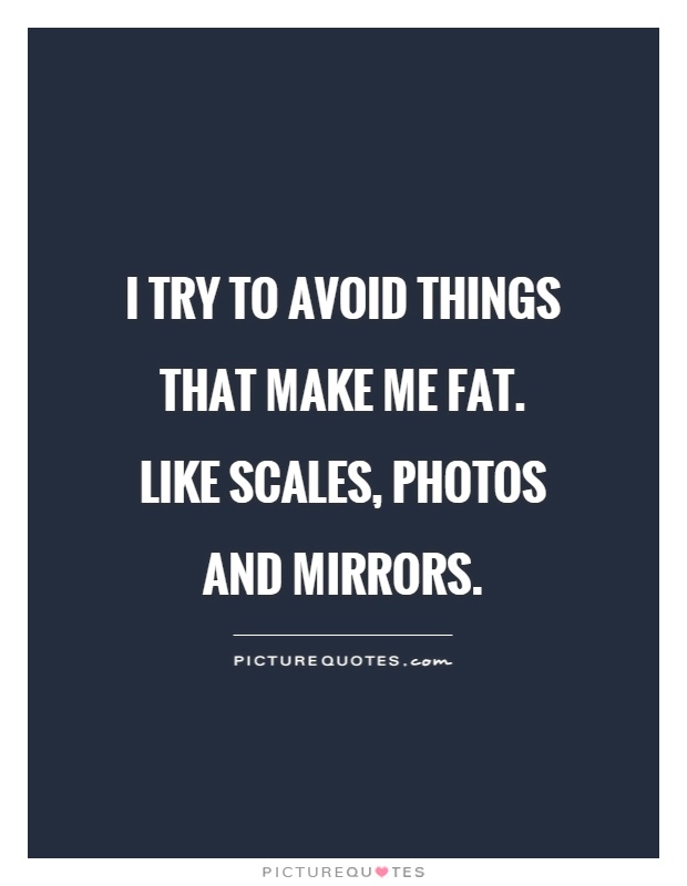 I try to avoid things that make me fat. Like scales, photos and mirrors Picture Quote #1