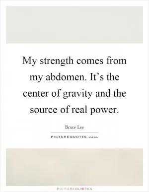 My strength comes from my abdomen. It’s the center of gravity and the source of real power Picture Quote #1