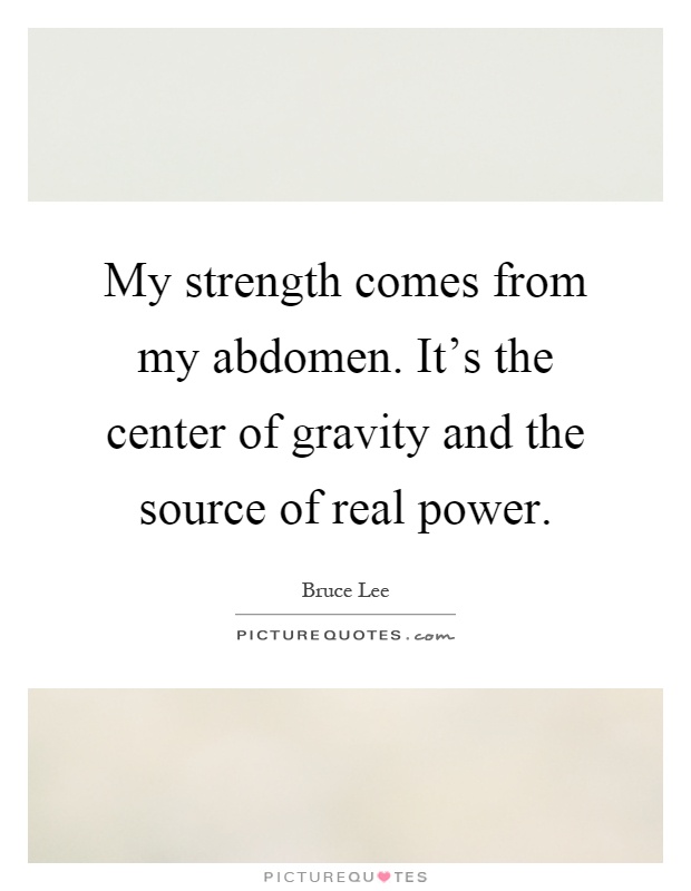 My strength comes from my abdomen. It's the center of gravity and the source of real power Picture Quote #1