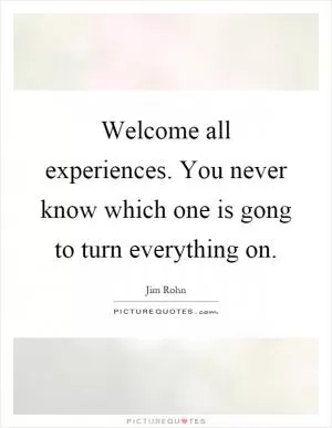 Welcome all experiences. You never know which one is gong to turn everything on Picture Quote #1