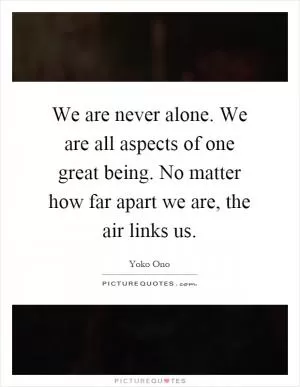 We are never alone. We are all aspects of one great being. No matter how far apart we are, the air links us Picture Quote #1